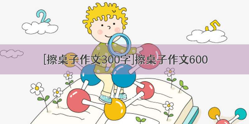 [擦桌子作文300字]擦桌子作文600