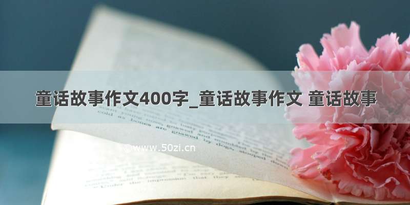 童话故事作文400字_童话故事作文 童话故事