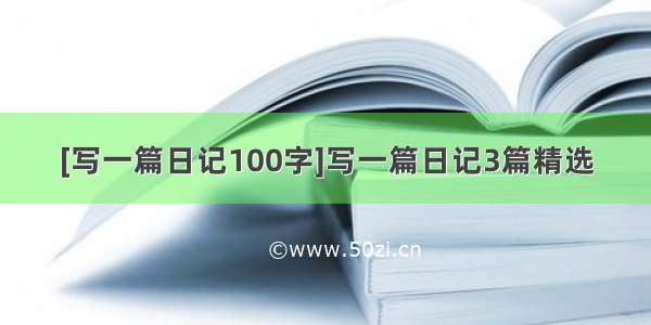 [写一篇日记100字]写一篇日记3篇精选