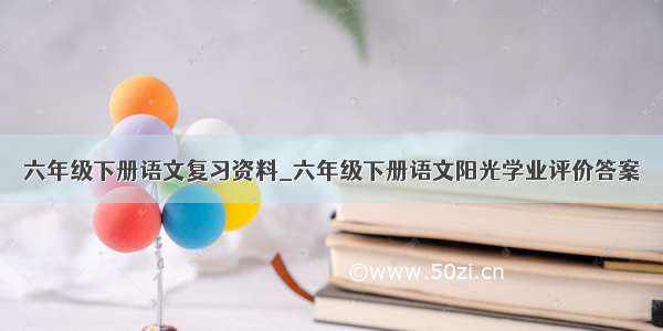 六年级下册语文复习资料_六年级下册语文阳光学业评价答案