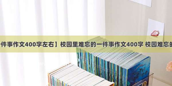 【难忘的一件事作文400字左右】校园里难忘的一件事作文400字 校园难忘的一件事作文