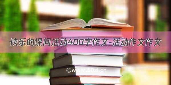 快乐的课间活动400字作文-活动作文作文