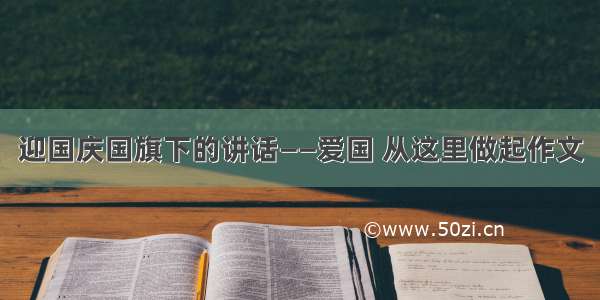 迎国庆国旗下的讲话——爱国 从这里做起作文