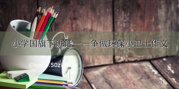 小学国旗下讲话——争做环保小卫士作文