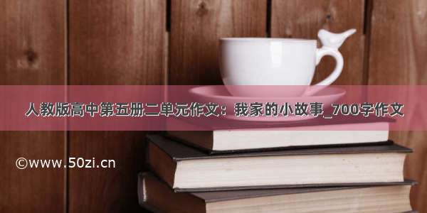 人教版高中第五册二单元作文：我家的小故事_700字作文