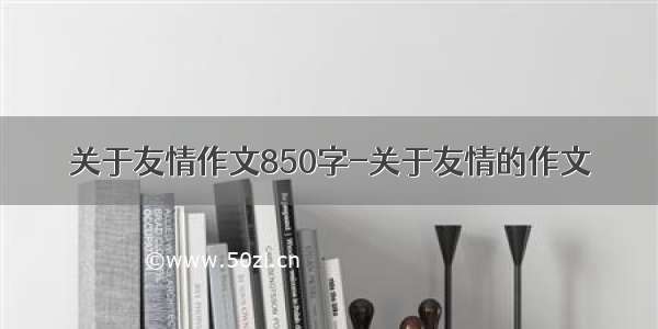 关于友情作文850字-关于友情的作文