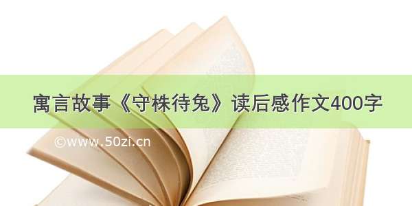 寓言故事《守株待兔》读后感作文400字