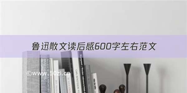 鲁迅散文读后感600字左右范文