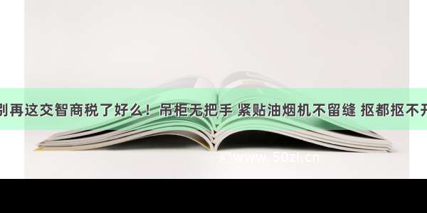 别再这交智商税了好么！吊柜无把手 紧贴油烟机不留缝 抠都抠不开