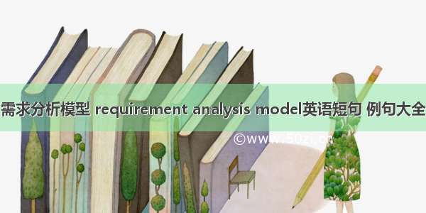 需求分析模型 requirement analysis model英语短句 例句大全