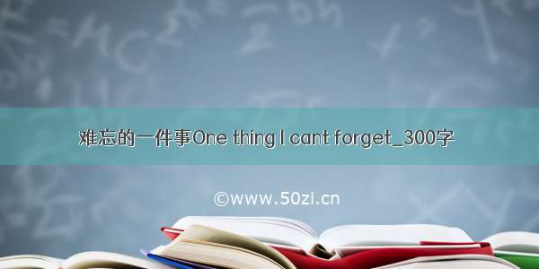 难忘的一件事One thing I cant forget_300字