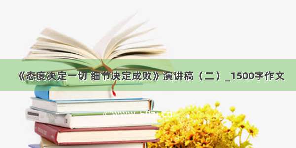 《态度决定一切 细节决定成败》演讲稿（二）_1500字作文