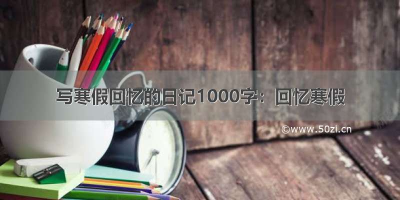 写寒假回忆的日记1000字：回忆寒假