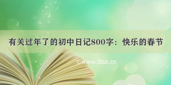 有关过年了的初中日记800字：快乐的春节