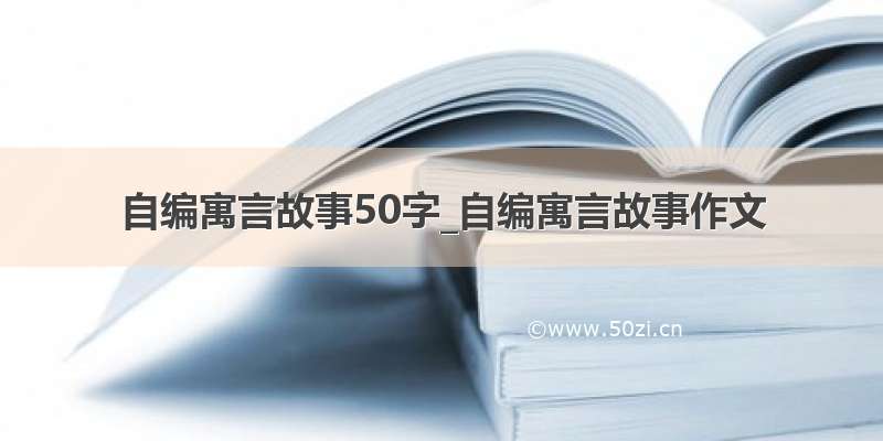 自编寓言故事50字_自编寓言故事作文