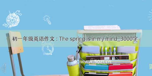 初一年级英语作文 : The spring is in my mind_3000字