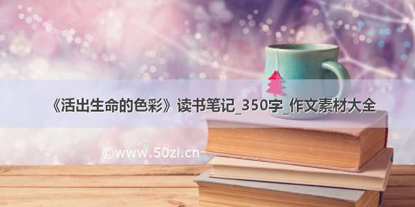 《活出生命的色彩》读书笔记_350字_作文素材大全