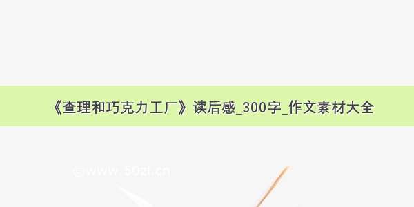 《查理和巧克力工厂》读后感_300字_作文素材大全