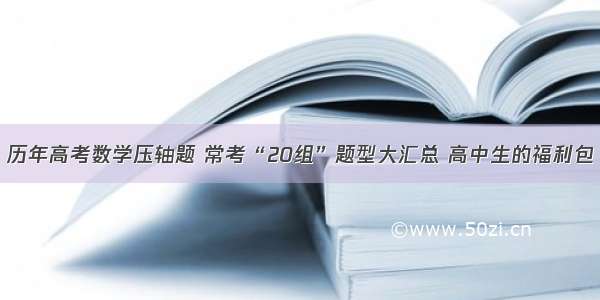 历年高考数学压轴题 常考“20组”题型大汇总 高中生的福利包