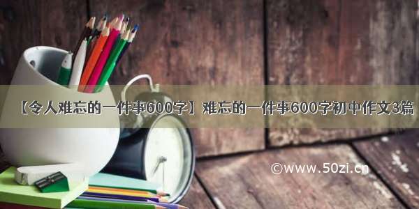 【令人难忘的一件事600字】难忘的一件事600字初中作文3篇