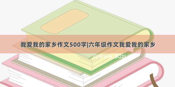 我爱我的家乡作文500字|六年级作文我爱我的家乡