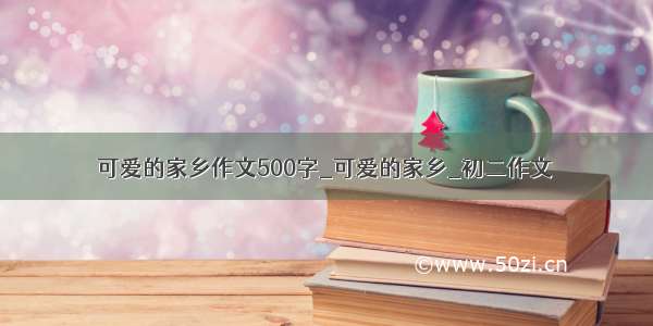 可爱的家乡作文500字_可爱的家乡_初二作文