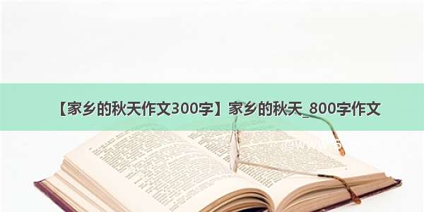 【家乡的秋天作文300字】家乡的秋天_800字作文