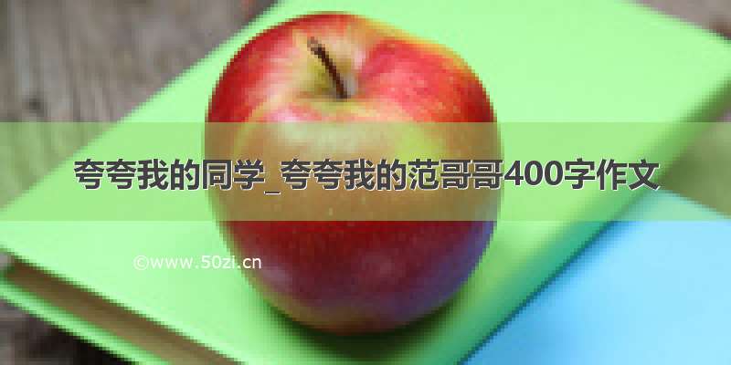 夸夸我的同学_夸夸我的范哥哥400字作文