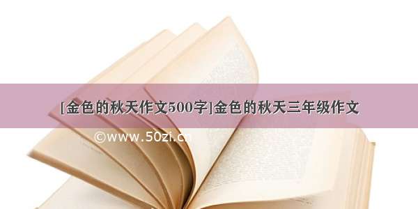 [金色的秋天作文500字]金色的秋天三年级作文