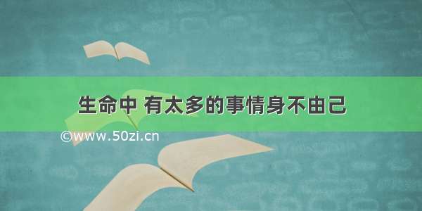 生命中 有太多的事情身不由己