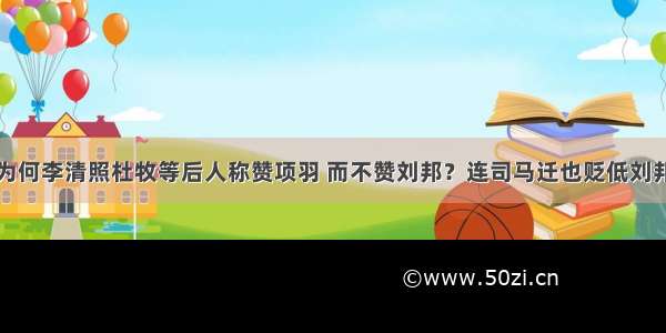 为何李清照杜牧等后人称赞项羽 而不赞刘邦？连司马迁也贬低刘邦