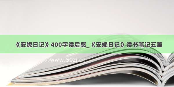 《安妮日记》400字读后感_《安妮日记》读书笔记五篇