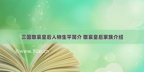 三国敬哀皇后人物生平简介 敬哀皇后家族介绍