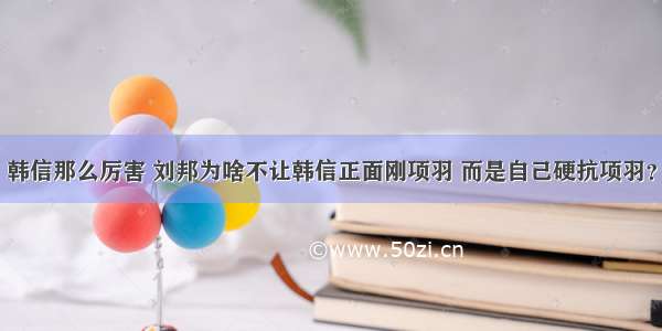 韩信那么厉害 刘邦为啥不让韩信正面刚项羽 而是自己硬抗项羽？