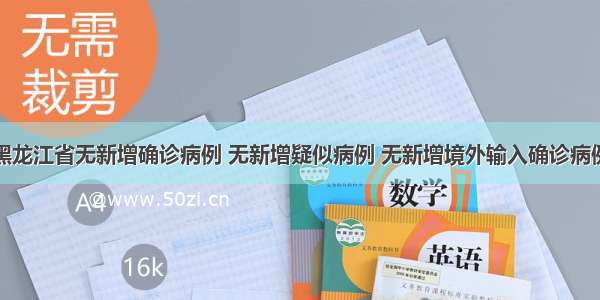 黑龙江省无新增确诊病例 无新增疑似病例 无新增境外输入确诊病例