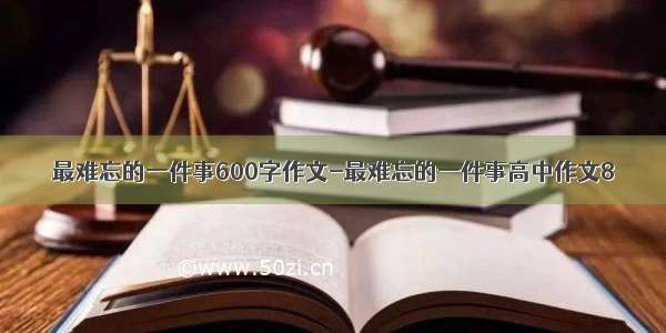 最难忘的一件事600字作文-最难忘的一件事高中作文8