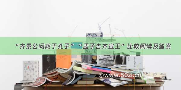 “齐景公问政于孔子”“孟子告齐宣王”比较阅读及答案