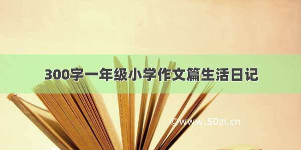 300字一年级小学作文篇生活日记