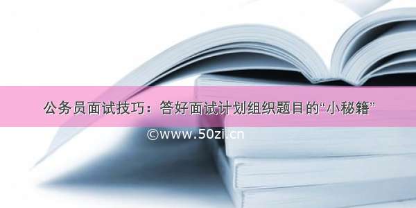 公务员面试技巧：答好面试计划组织题目的“小秘籍”