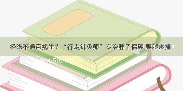 经络不通百病生？“行走针灸师”专治脖子僵硬 腰腿疼痛！