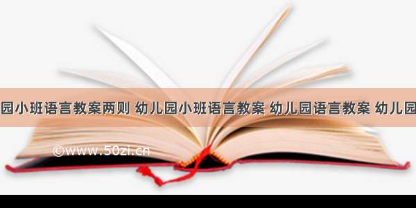 幼儿园小班语言教案两则 幼儿园小班语言教案 幼儿园语言教案 幼儿园教案