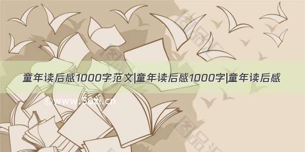 童年读后感1000字范文|童年读后感1000字|童年读后感