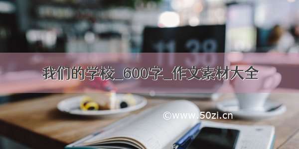 我们的学校_600字_作文素材大全