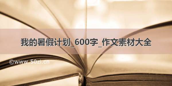 我的暑假计划_600字_作文素材大全