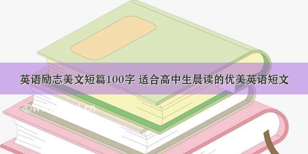 英语励志美文短篇100字 适合高中生晨读的优美英语短文