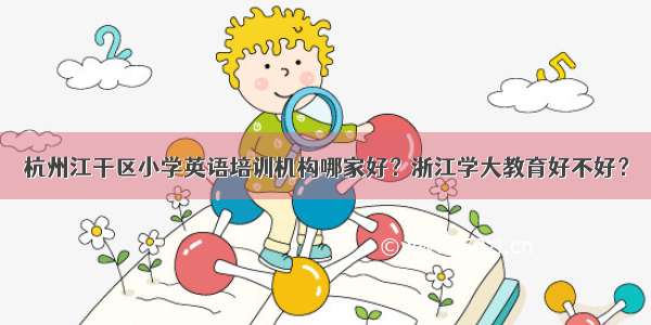 杭州江干区小学英语培训机构哪家好？浙江学大教育好不好？