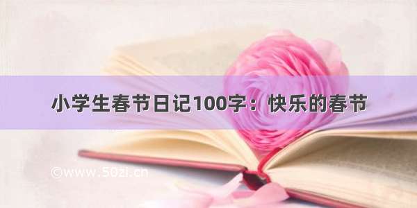 小学生春节日记100字：快乐的春节