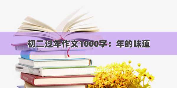 初二过年作文1000字：年的味道