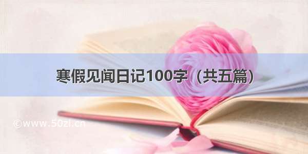 寒假见闻日记100字（共五篇）