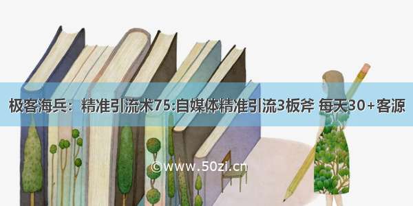 极客海兵：精准引流术75:自媒体精准引流3板斧 每天30+客源